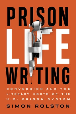 Prison Life Writing: Conversion and the Literary Roots of the U.S. Prison System by Rolston, Simon