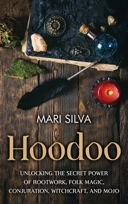 Hoodoo: Unlocking the Secret Power of Rootwork, Folk Magic, Conjuration, Witchcraft, and Mojo by Silva, Mari