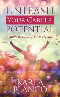 Unleash Your Career Potential: 7 Steps to Living Your Dream by Blanco, Karla