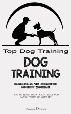 Dog Training: Housebreaking and Potty Training for Your Dog or Puppy's Good Behavior (How To Train Your Dog So That You Can Be Proud by Downes, Maurice