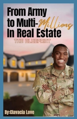 From Army to MULTI Millions in Real Estate: The Blueprint by Love, Clavacia