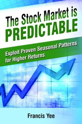 The Stock Market is Predictable: Exploit Proven Seasonal Patterns for Higher Returns by Yee, Francis