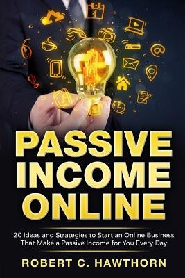 Passive Income Online: 20 Ideas and Strategies to Start an Online Business That Make a Passive Income for You Every Day by Hawthorn, Robert C.