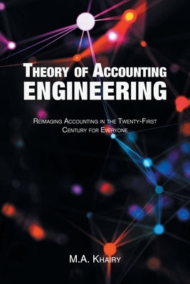 Theory of Accounting Engineering: Reimaging Accounting in the Twenty-First Century for Everyone by Khairy, M. a.