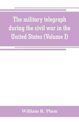 The military telegraph during the civil war in the United States, with an exposition of ancient and modern means of communication, and of the federal Paperback Alpha Edition