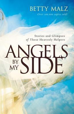 Angels by My Side: Stories and Glimpses of These Heavenly Helpers by Malz, Betty