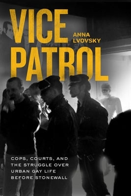 Vice Patrol: Cops, Courts, and the Struggle Over Urban Gay Life Before Stonewall by Lvovsky, Anna