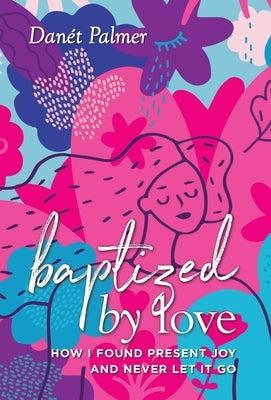 Baptized by Love: How I Found Present Joy and Never Let It Go by Palmer, Danét