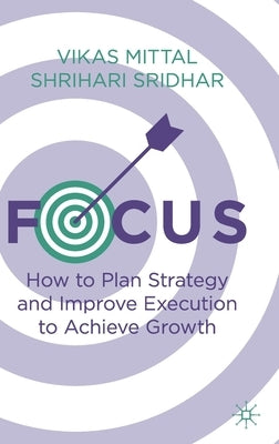 Focus: How to Plan Strategy and Improve Execution to Achieve Growth by Mittal, Vikas