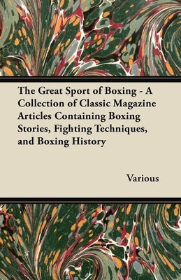 The Great Sport of Boxing - A Collection of Classic Magazine Articles Containing Boxing Stories, Fighting Techniques, and Boxing History by Various