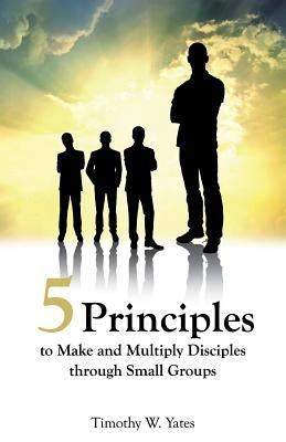 Five Principles to Make and Multiply Disciples Through Small Groups by Yates, Timothy W.