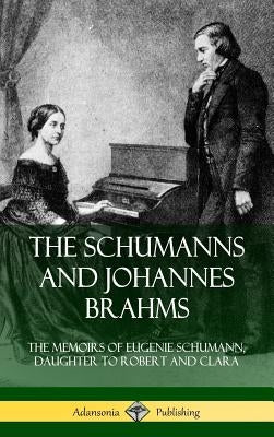 The Schumanns and Johannes Brahms: The Memoirs of Eugenie Schumann, Daughter to Robert and Clara (Hardcover) by Schumann, Eugenie