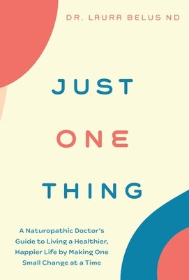 Just One Thing: A Naturopathic Doctor's Guide to Living a Healthier, Happier Life by Making One Small Change at a Time by Belus, Laura