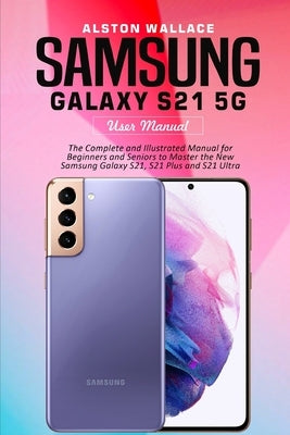 Samsung Galaxy S21 5g User Guide: The Complete and Illustrated Manual for Beginners and Seniors to Master the New Samsung Galaxy S21, S21 Plus and S21 Paperback Independently Published