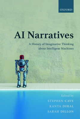 AI Narratives: A History of Imaginative Thinking about Intelligent Machines by Cave, Stephen