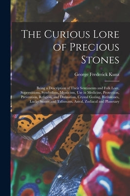 The Curious Lore of Precious Stones; Being a Description of Their Sentiments and Folk Lore, Superstitions, Symbolism, Mysticism, Use in Medicine, Prot by Kunz, George Frederick 1856-1932