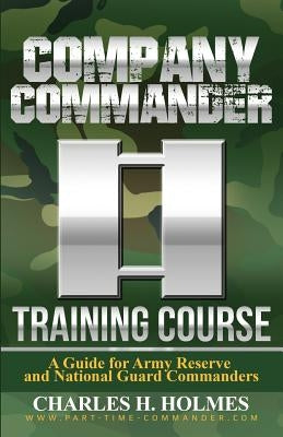 Company Commander Training Course: A Guide for Army Reserve and National Guard Commanders by Holmes, Charles H.