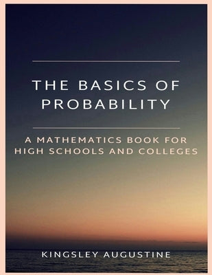 The Basics of Probability: A Mathematics Book for High Schools and Colleges by Augustine, Kingsley