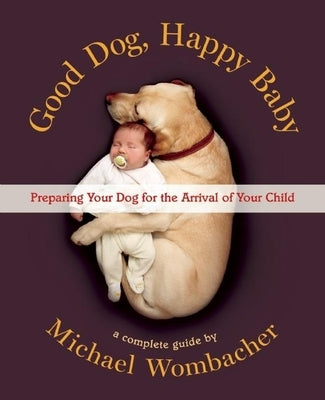 Good Dog, Happy Baby: Preparing Your Dog for the Arrival of Your Child by Wombacher, Michael