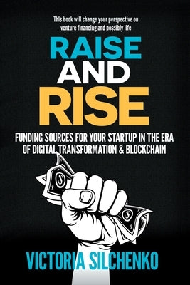 Raise and Rise: Funding Sources for Your Startup in the Era of Digital Transformation & Blockchain by Silchenko, Victoria
