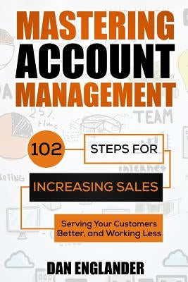 Mastering Account Management: 102 Steps for Increasing Sales, Serving Your Customers Better, and Working Less by Englander, Dan