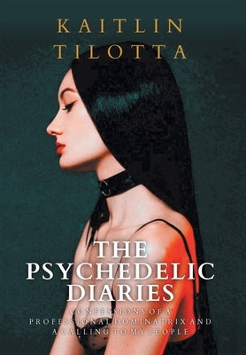 The Psychedelic Diaries: Confessions of a Professional Dominatrix and a Calling to My People by Tilotta, Kaitlin
