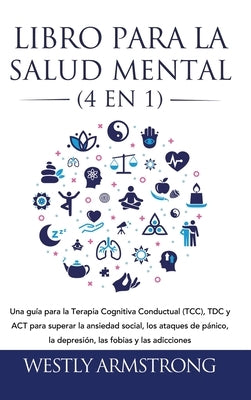 Libro para la Salud Mental (4 en 1): Una guía para la Terapia Cognitiva Conductual (TCC), TDC y ACT para superar la ansiedad social, los ataques de pá by Armstrong, Wesley