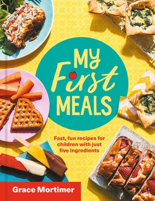 My First Meals: Fast and Fun Recipes for Children with Just Five Ingredients by Mortimer, Grace