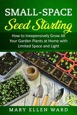 Small-Space Seed Starting: How to Inexpensively Grow All Your Garden Plants at Home with Limited Space and Light Paperback Independently Published