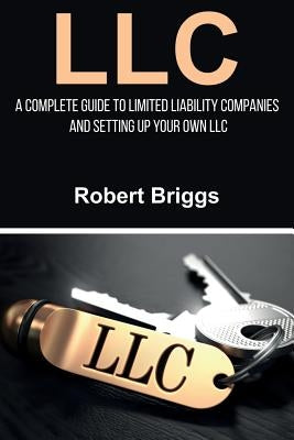 LLC: A Complete Guide To Limited Liability Companies And Setting Up Your Own LLC by Briggs, Robert