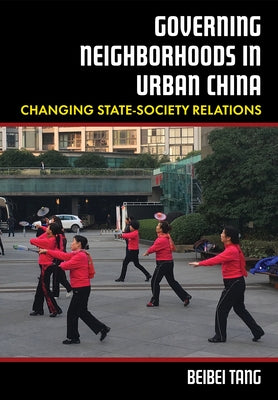 Governing Neighborhoods in Urban China: Changing State-Society Relations by Tang, Beibei