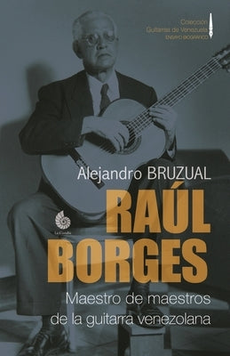 Raúl Borges. Maestro de maestros de la guitarra venezolana: Ensayo biográfico by Bruzual, Alejandro