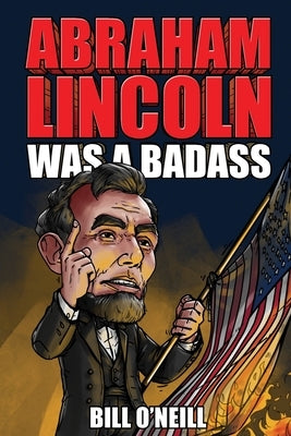Abraham Lincoln Was A Badass: Crazy But True Stories About The United States' 16th President by O'Neill, Bill