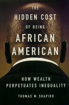 The Hidden Cost of Being African American: How Wealth Perpetuates Inequality by Shapiro, Thomas M.