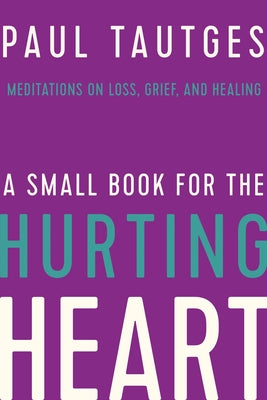 A Small Book for the Hurting Heart: Meditations on Loss, Grief, and Healing by Tautges, Paul