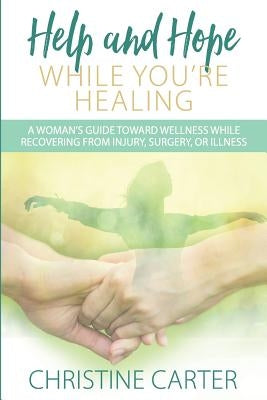 Help and Hope While You're Healing: A woman's guide toward wellness while recovering from injury, surgery, or illness by Carter, Christine