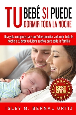 Tu Bebé Si Puede Dormir Toda La Noche: Una guía completa y práctica para en 7 días enseñar a dormir toda la noche a tu bebé y dulces sueños para toda by Bernal Ortiz, Isley Mayeli