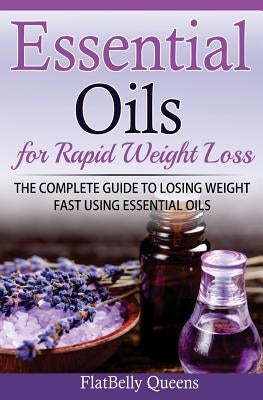 Essential Oils for Rapid Weight Loss: The Complete Guide to Losing Weight Fast Using Essential Oils by Queens, Flatbelly