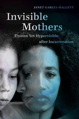 Invisible Mothers: Unseen Yet Hypervisible After Incarceration Paperback University of California Press
