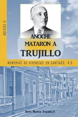 Anoche mataron a Trujillo: Memorias de vivencias en Santiago, R.D. by Tejada, Ines Maria