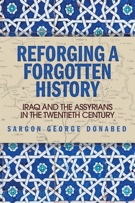 Reforging a Forgotten History: Iraq and the Assyrians in the Twentieth Century by Donabed, Sargon