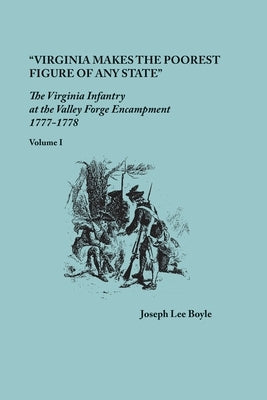 "Virginia makes the poorest figure of any State": The Virginia Infantry at the Valley Forge Encampment, 1777-1778. Volume I by Boyle, Joseph Lee