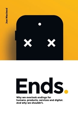 Ends.: Why we overlook endings for humans, products, services and digital. And why we shouldn't. by MacLeod, Joe