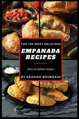 Top 100 Most Delicious Empanada Recipes: Easy-to-follow recipes - A Cookbook with Beef, Pork, Chicken, Turkey and more - Vol. 1 - [Books on Meat Pies, Paperback Graham Bourdain
