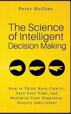 The Science of Intelligent Decision Making: How to Think More Clearly, Save Your Time, and Maximize Your Happiness. Destroy Indecision! Createspace Independent Publishing Platform