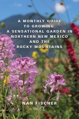 A Monthly Guide to Growing a Sensational Garden in Northern New Mexico and the Rocky Mountains by Fischer, Nan