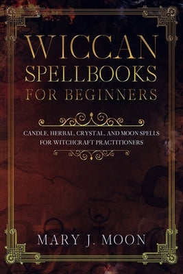 Wiccan Spellbooks for Beginners: Candle, Herbal, Crystal, and Moon Spells for Witchcraft Practitioners by Moon, Mary J.