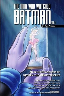 The Man Who Watched Batman Vol. 1: An In Depth analysis of Batman: The Animated Series by Johnson, Ken