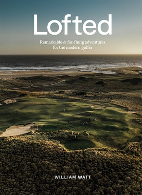 Lofted: Remarkable & Farflung Adventures for the Modern Golfer by Watt, William