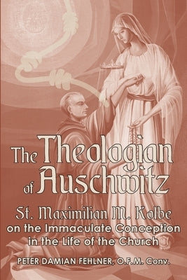 The Theologian of Auschwitz: St. Maximilian M. Kolbe on the Immaculate Conception in the Life of the Church Paperback Lectio Publishing LLC